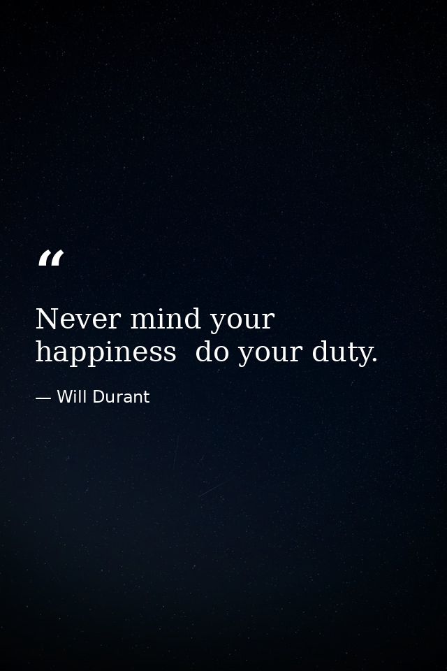 Never mind your happiness  do your duty. — Will Durant