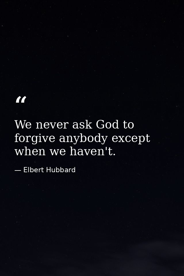 We never ask God to forgive anybody except when we haven't. — Elbert Hubbard