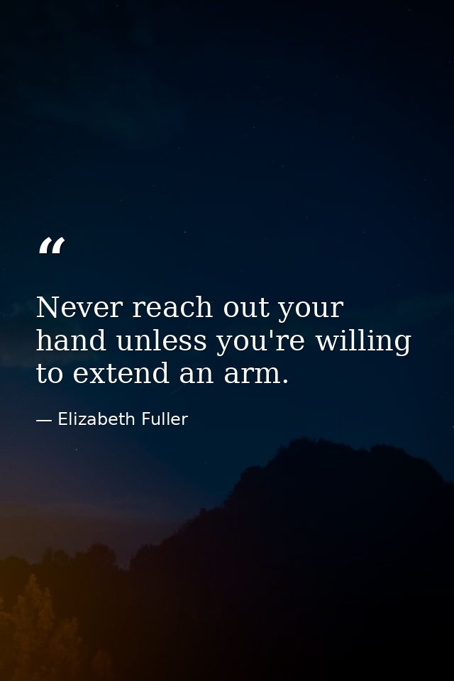 Never reach out your hand unless you're willing to extend an arm. — Elizabeth Fuller