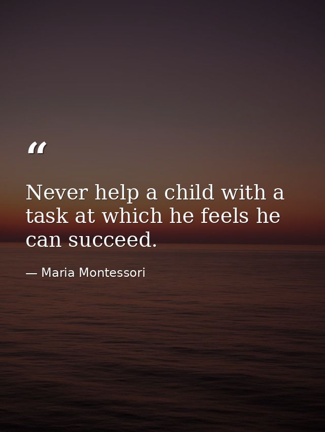 Never help a child with a task at which he feels he can succeed. — Maria Montessori