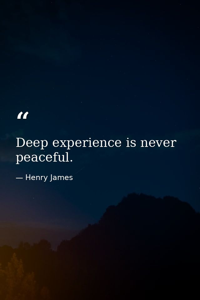 Deep experience is never peaceful. — Henry James