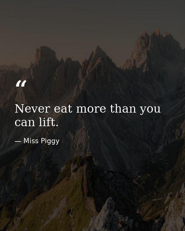Never eat more than you can lift. — Miss Piggy