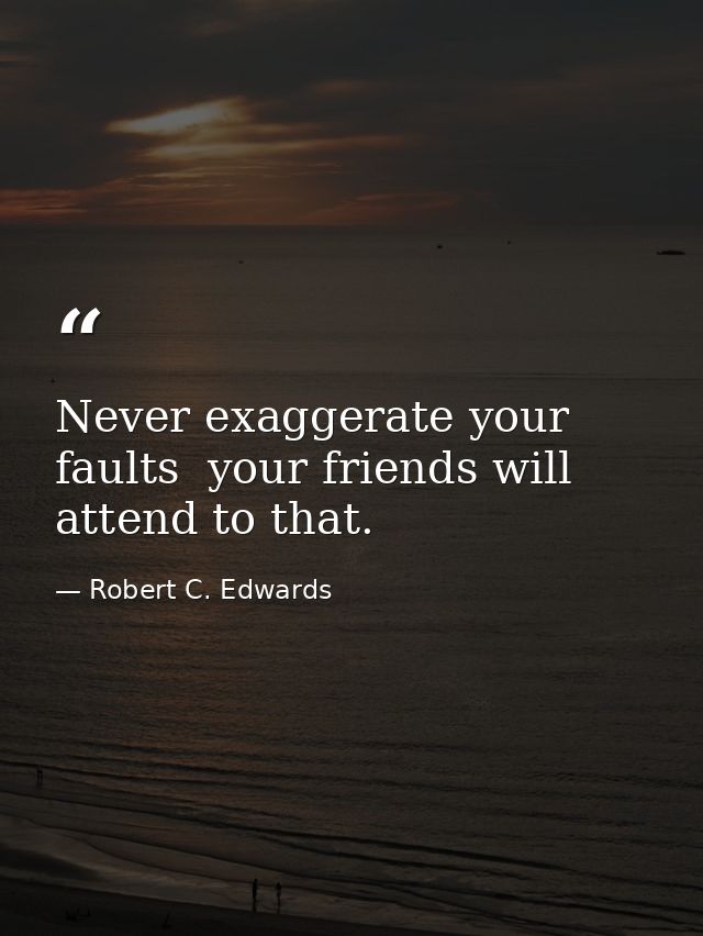 Never exaggerate your faults  your friends will attend to that. — Robert C. Edwards