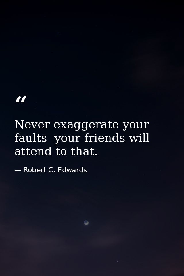 Never exaggerate your faults  your friends will attend to that. — Robert C. Edwards