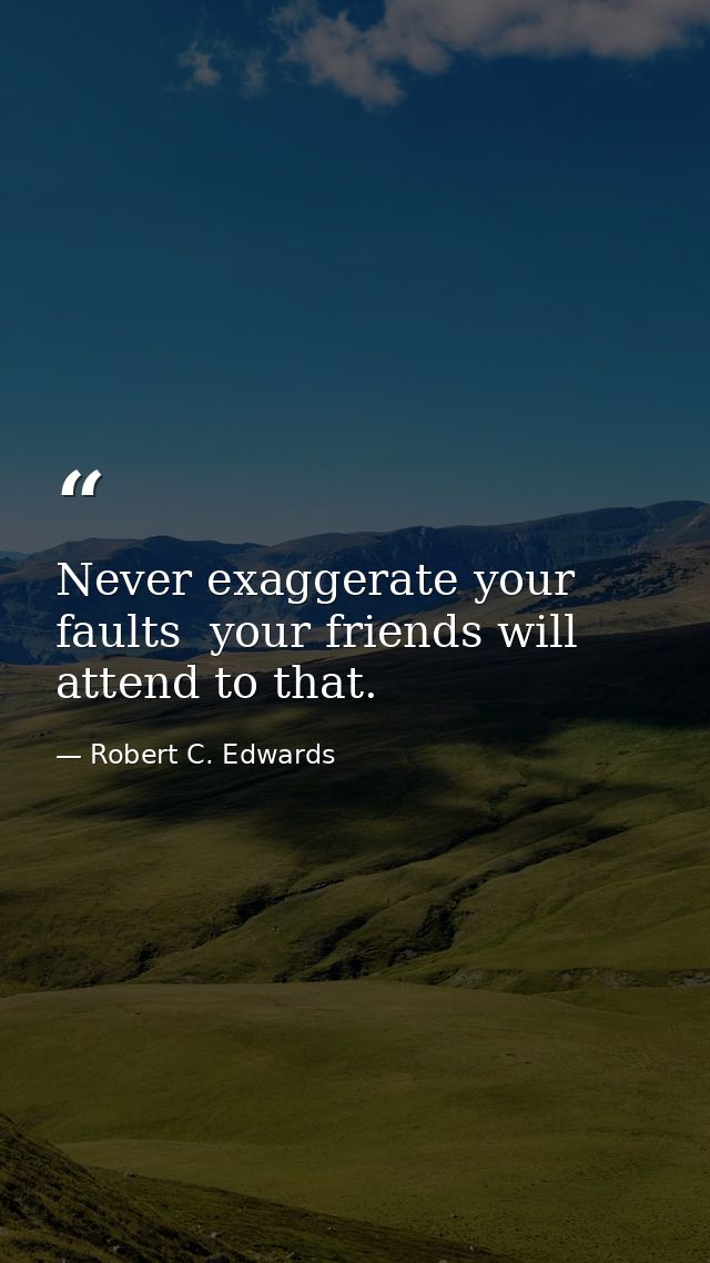 Never exaggerate your faults  your friends will attend to that. — Robert C. Edwards