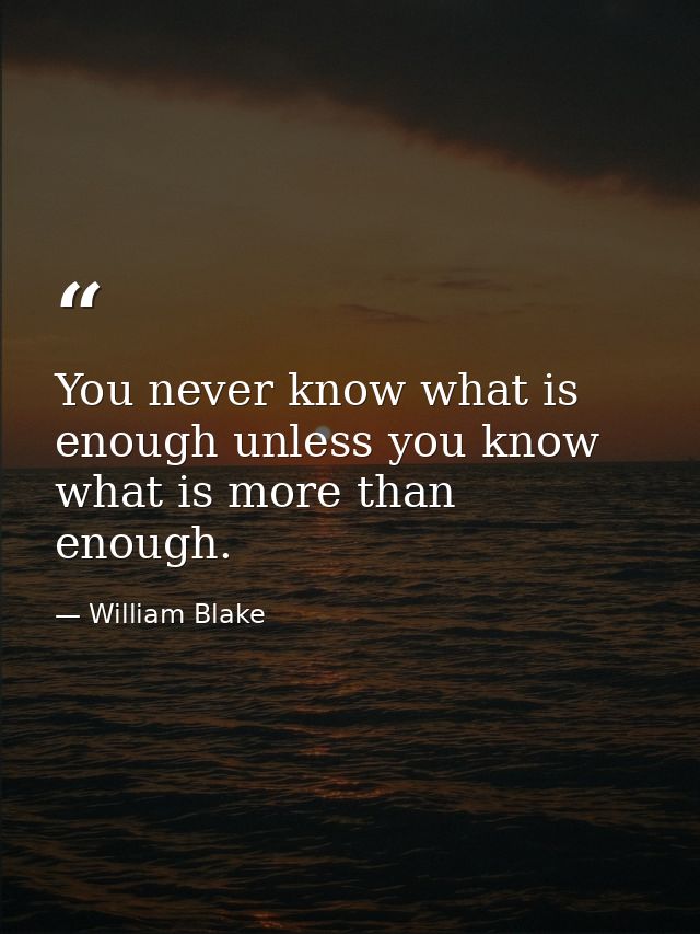 You never know what is enough unless you know what is more than enough. — William Blake
