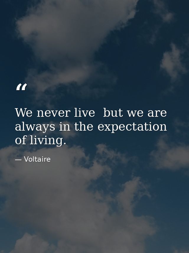 We never live  but we are always in the expectation of living. — Voltaire