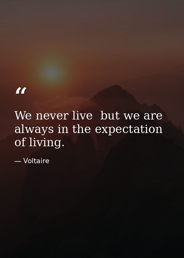 We never live  but we are always in the expectation of living. — Voltaire