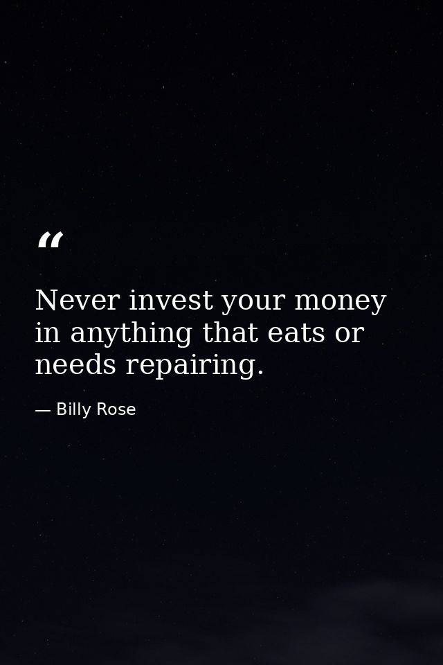 Never invest your money in anything that eats or needs repairing. — Billy Rose