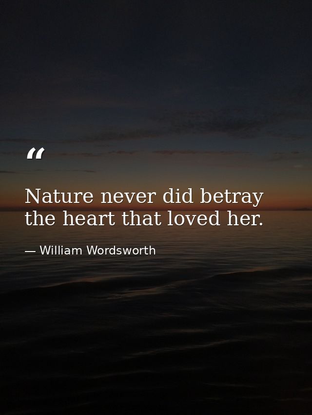 Nature never did betray the heart that loved her. — William Wordsworth
