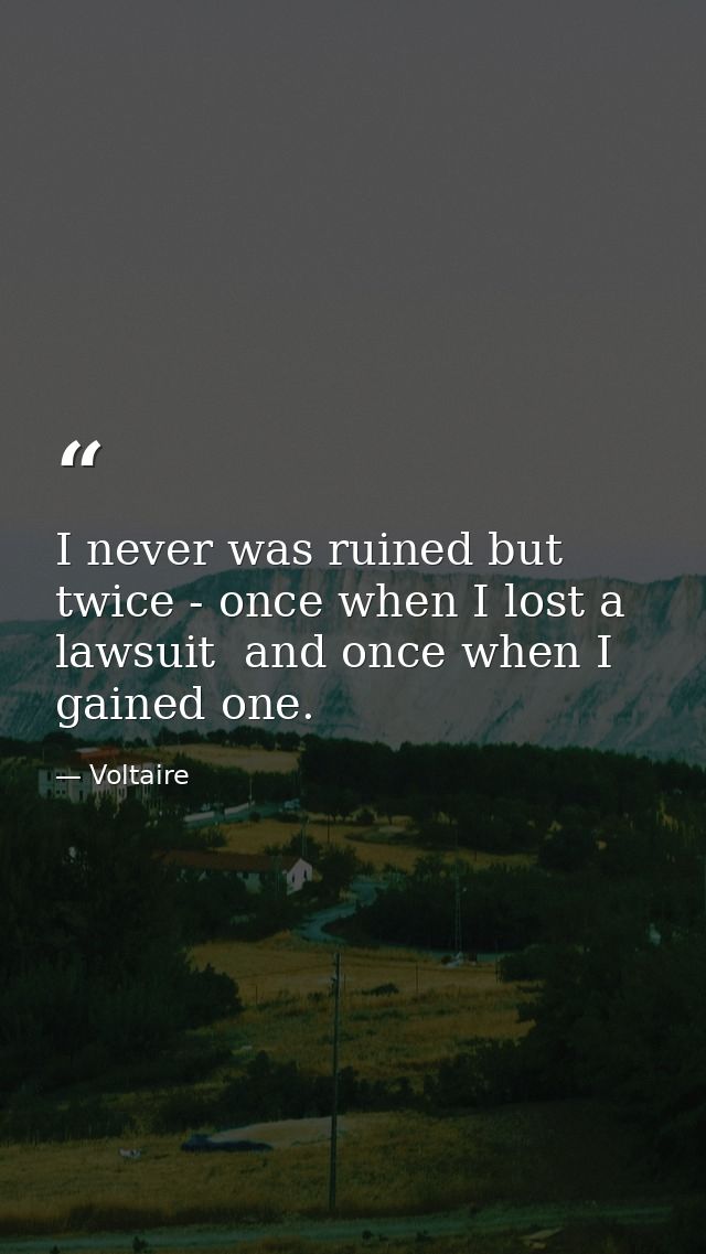 I never was ruined but twice - once when I lost a lawsuit  and once when I gained one. — Voltaire
