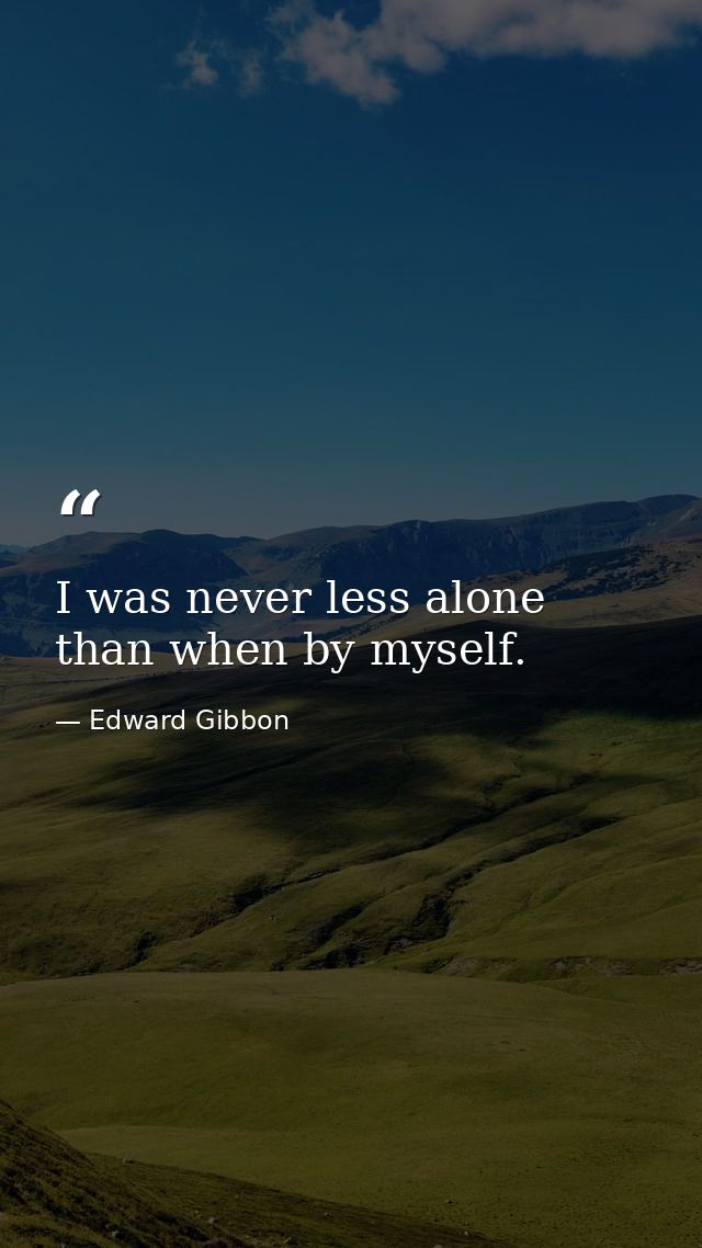 I was never less alone than when by myself. — Edward Gibbon