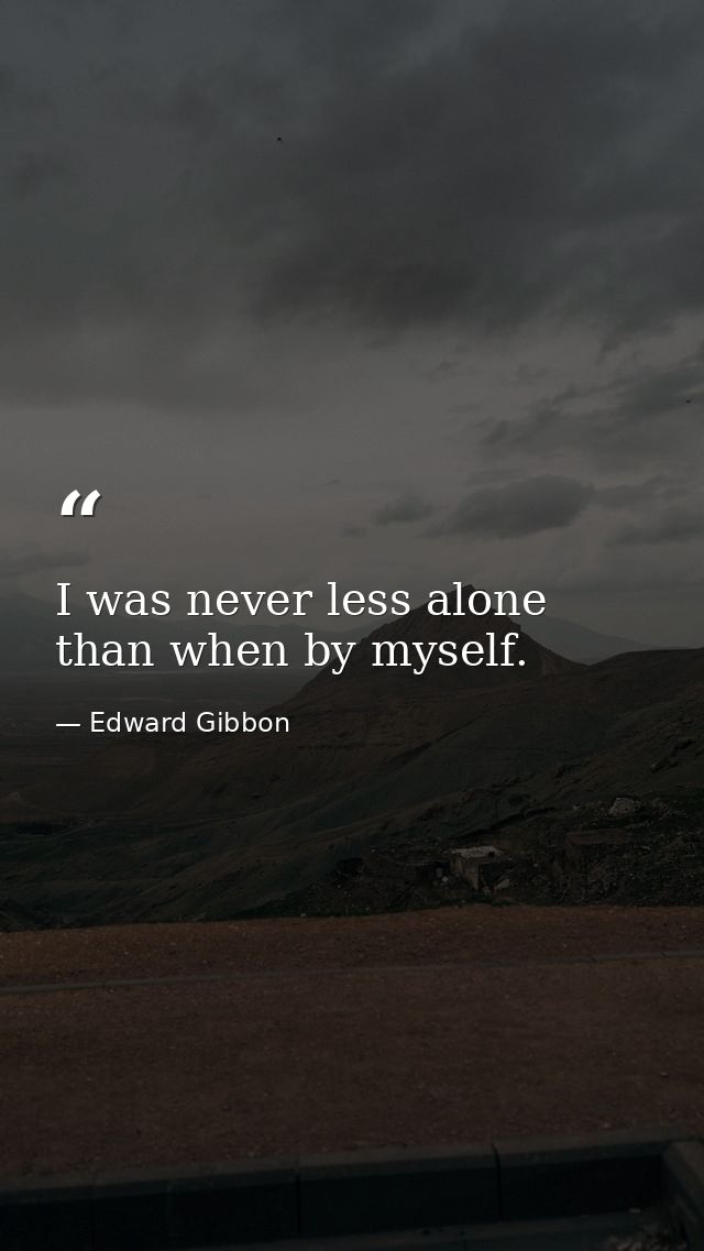 I was never less alone than when by myself. — Edward Gibbon