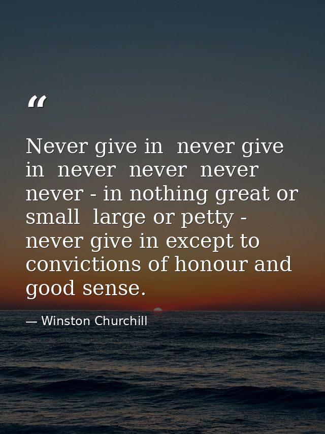 Never give in  never give in  never  never  never  never - in nothing great or small  large or petty - never give in exc — Winston Churchill
