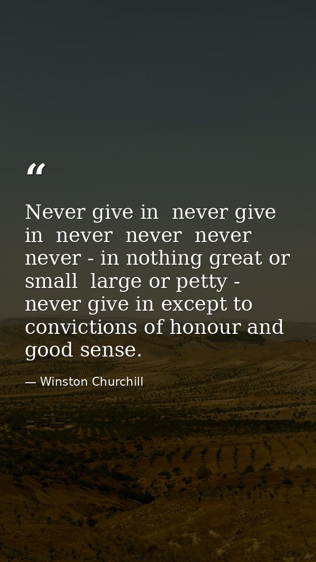 Never give in  never give in  never  never  never  never - in nothing great or small  large or petty - never give in exc — Winston Churchill