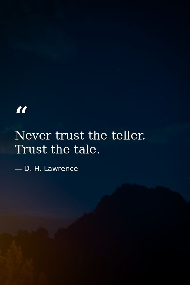 Never trust the teller. Trust the tale. — D. H. Lawrence