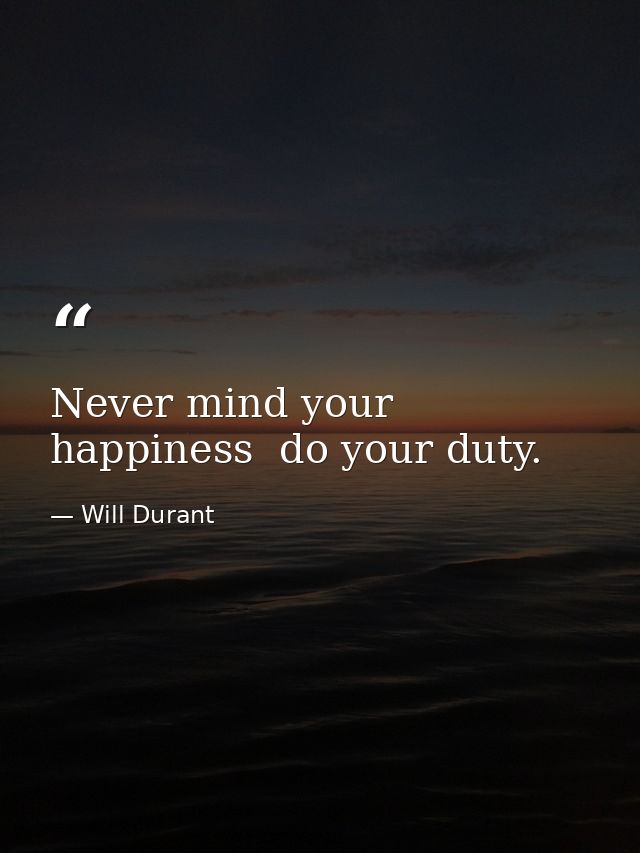 Never mind your happiness  do your duty. — Will Durant