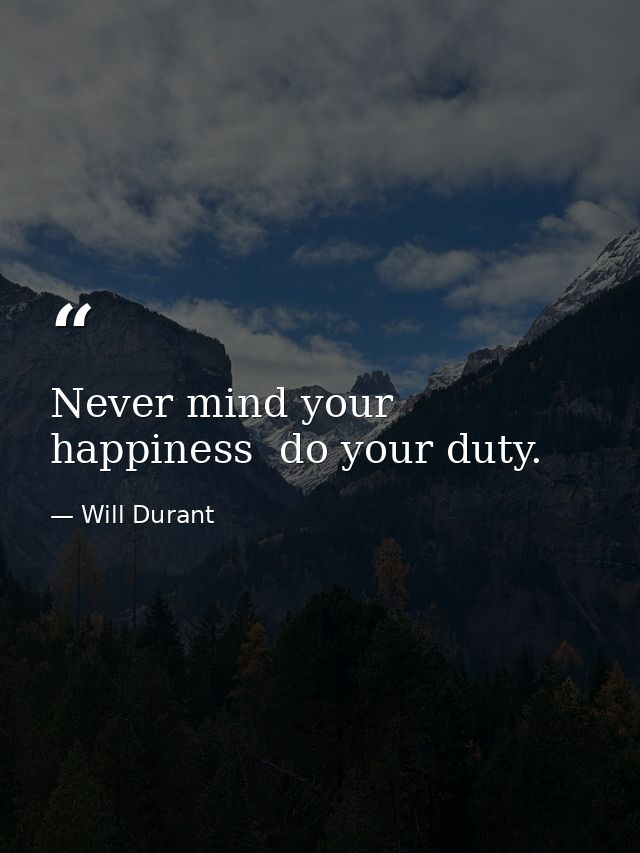 Never mind your happiness  do your duty. — Will Durant