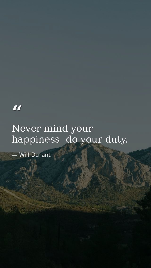 Never mind your happiness  do your duty. — Will Durant