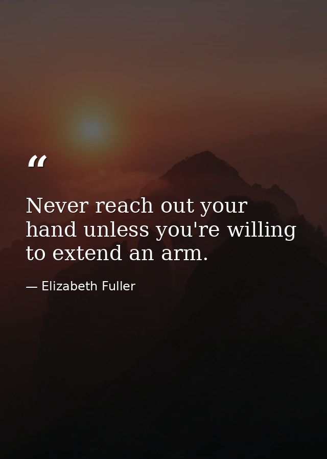 Never reach out your hand unless you're willing to extend an arm. — Elizabeth Fuller