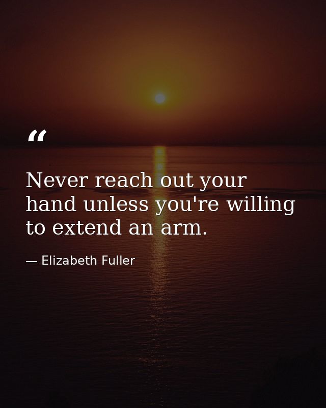 Never reach out your hand unless you're willing to extend an arm. — Elizabeth Fuller