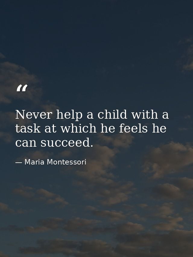 Never help a child with a task at which he feels he can succeed. — Maria Montessori
