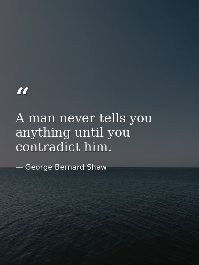 A man never tells you anything until you contradict him. — George Bernard Shaw