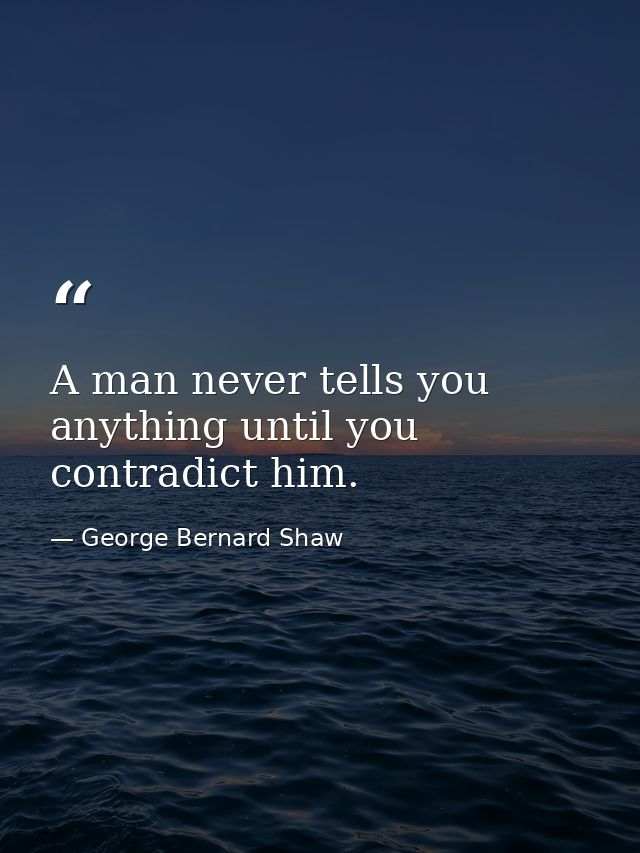 A man never tells you anything until you contradict him. — George Bernard Shaw
