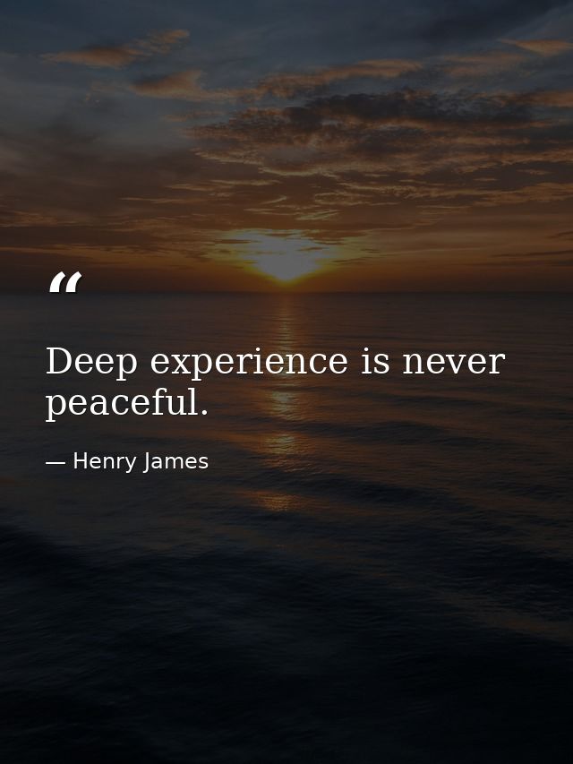 Deep experience is never peaceful. — Henry James