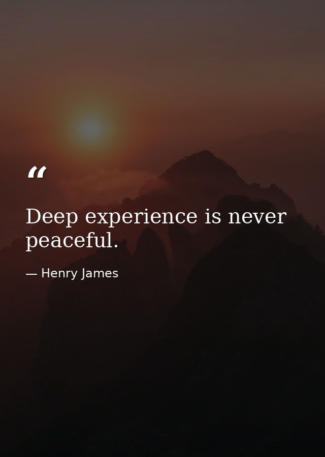 Deep experience is never peaceful. — Henry James