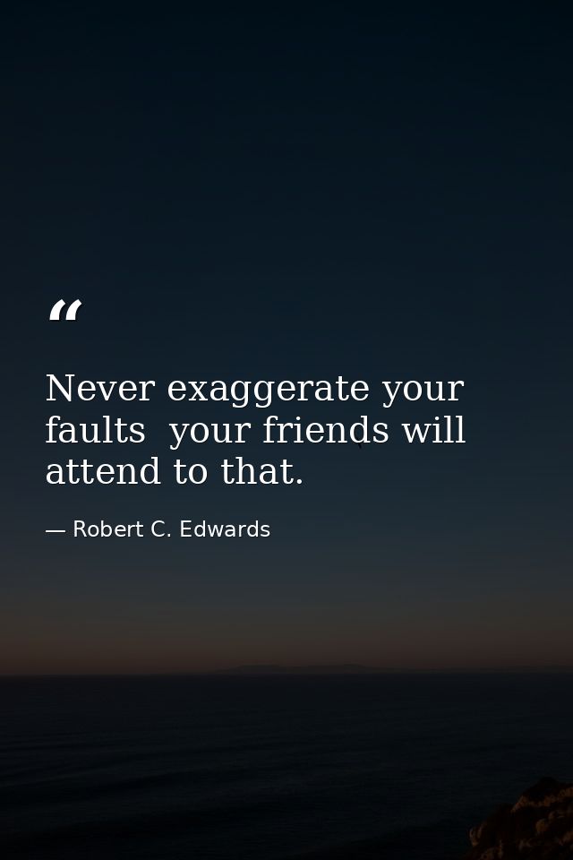 Never exaggerate your faults  your friends will attend to that. — Robert C. Edwards