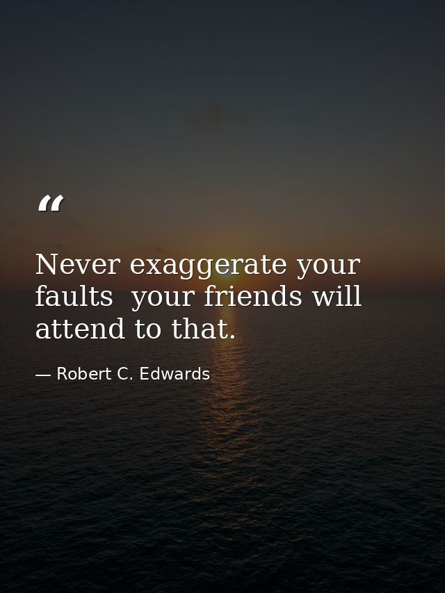 Never exaggerate your faults  your friends will attend to that. — Robert C. Edwards