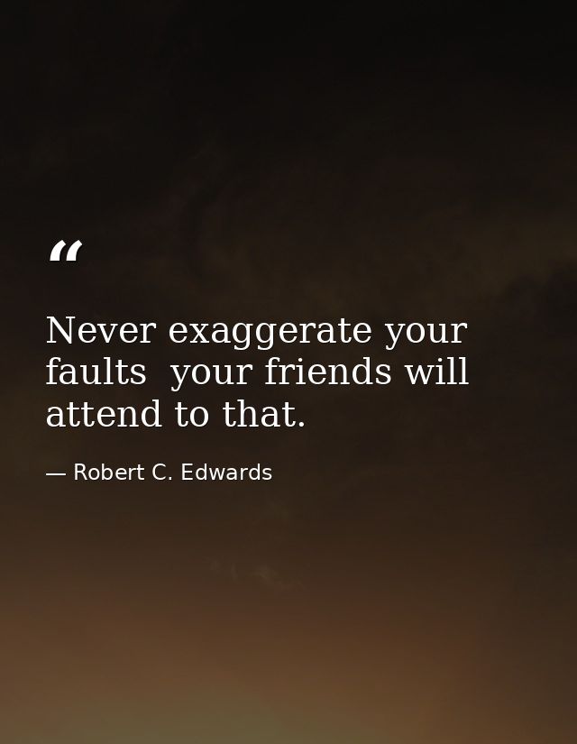 Never exaggerate your faults  your friends will attend to that. — Robert C. Edwards