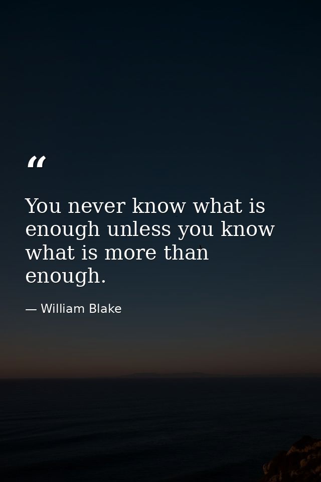 You never know what is enough unless you know what is more than enough. — William Blake