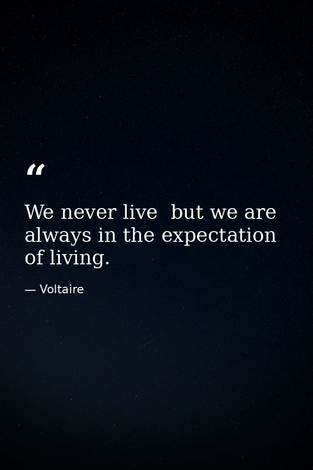 We never live  but we are always in the expectation of living. — Voltaire