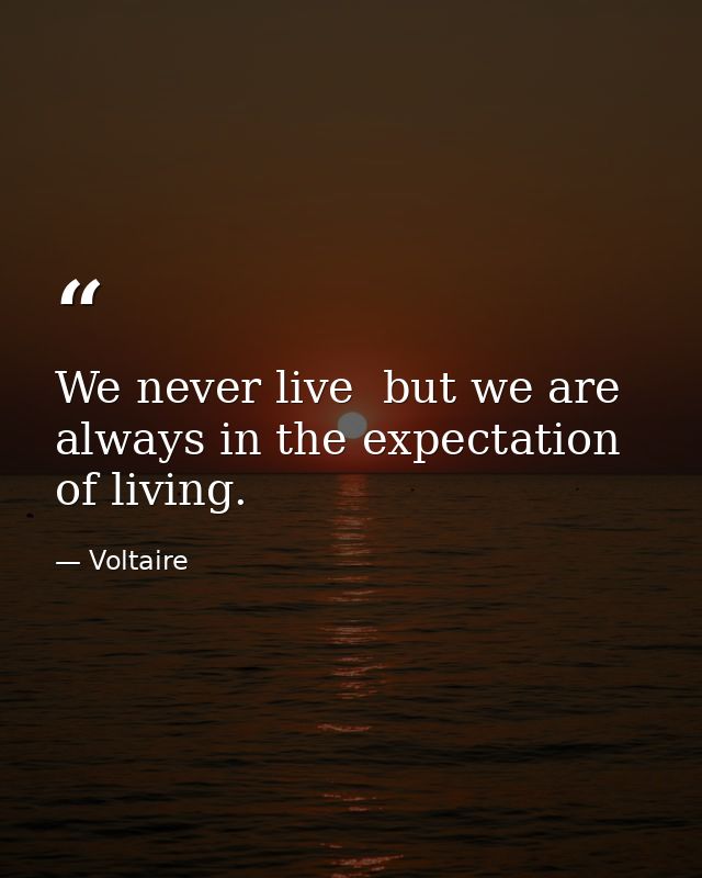 We never live  but we are always in the expectation of living. — Voltaire