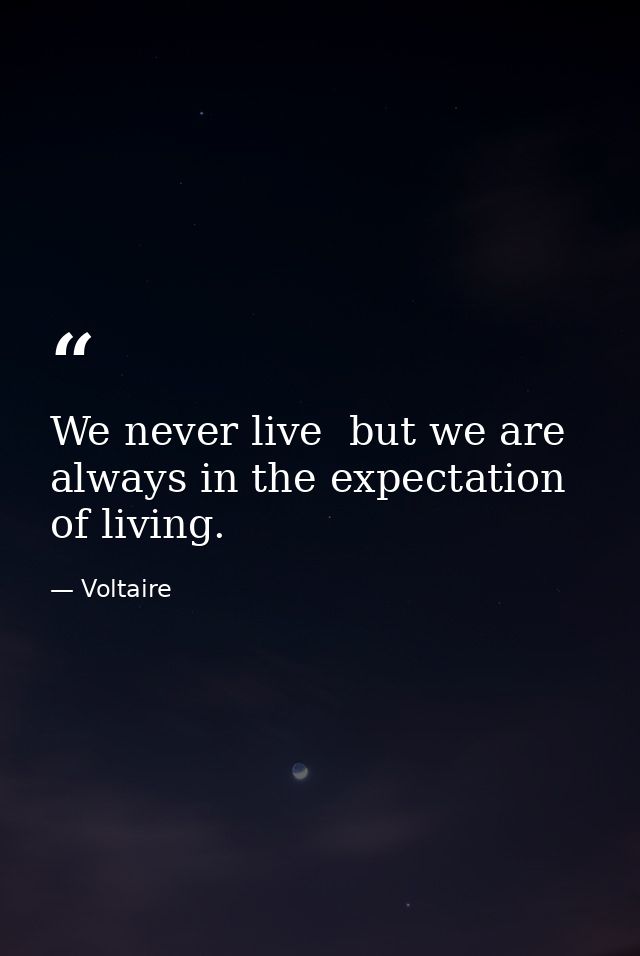 We never live  but we are always in the expectation of living. — Voltaire