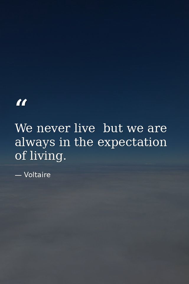 We never live  but we are always in the expectation of living. — Voltaire