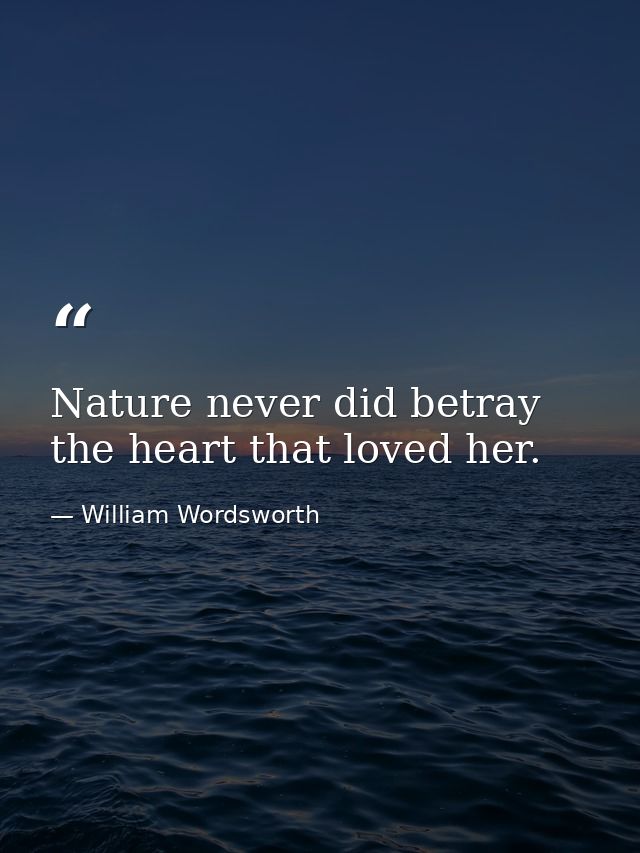 Nature never did betray the heart that loved her. — William Wordsworth