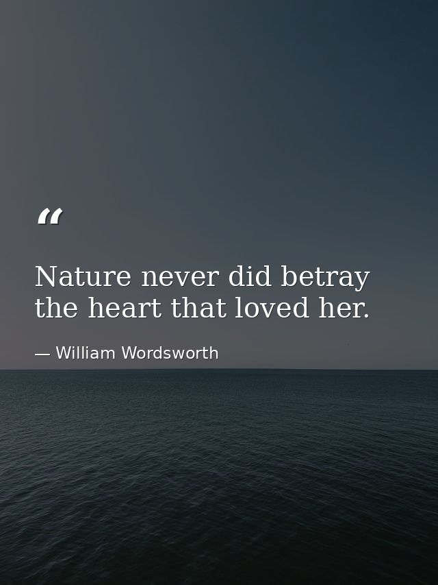 Nature never did betray the heart that loved her. — William Wordsworth