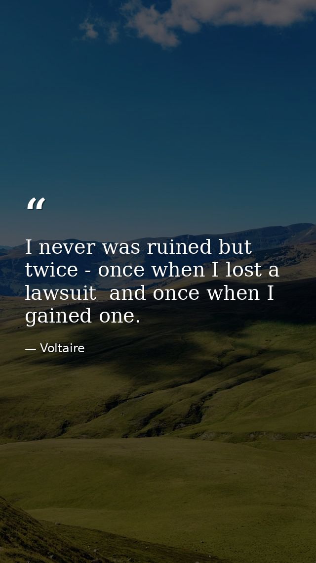 I never was ruined but twice - once when I lost a lawsuit  and once when I gained one. — Voltaire