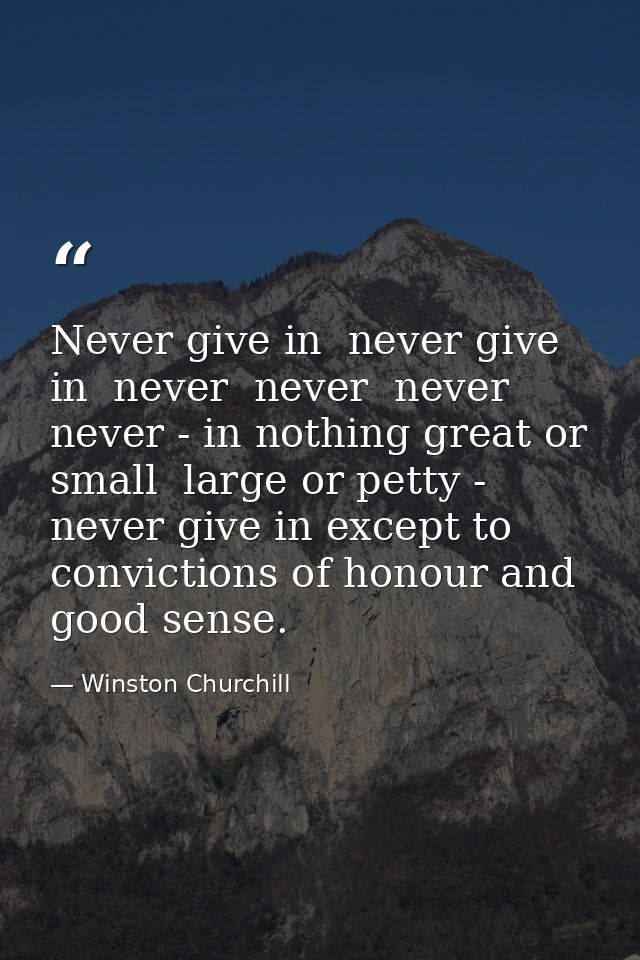 Never give in  never give in  never  never  never  never - in nothing great or small  large or petty - never give in exc — Winston Churchill