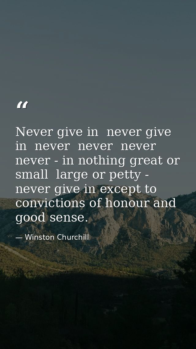 Never give in  never give in  never  never  never  never - in nothing great or small  large or petty - never give in exc — Winston Churchill