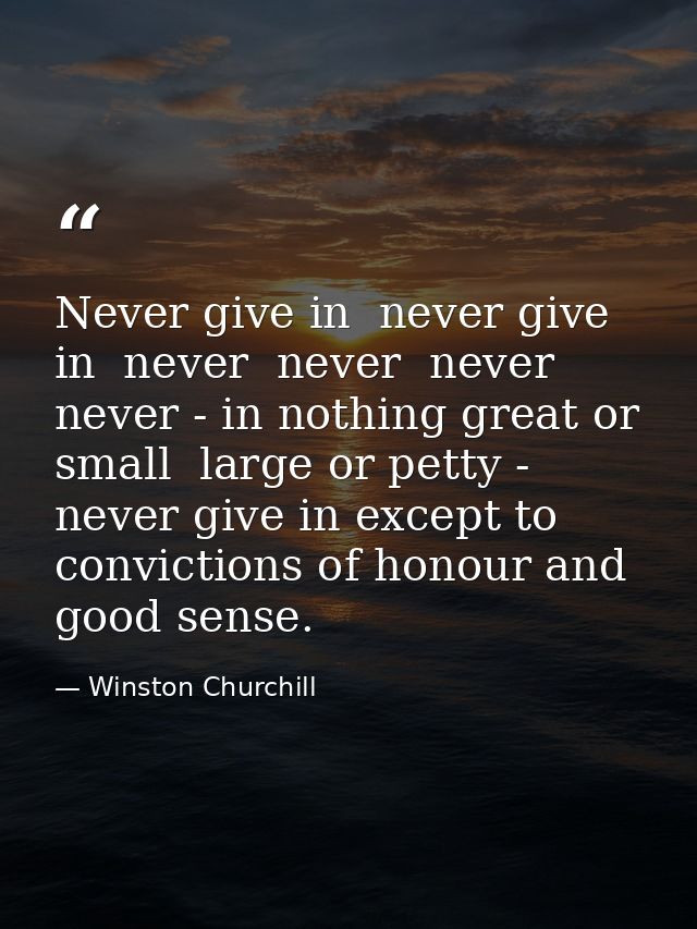 Never give in  never give in  never  never  never  never - in nothing great or small  large or petty - never give in exc — Winston Churchill