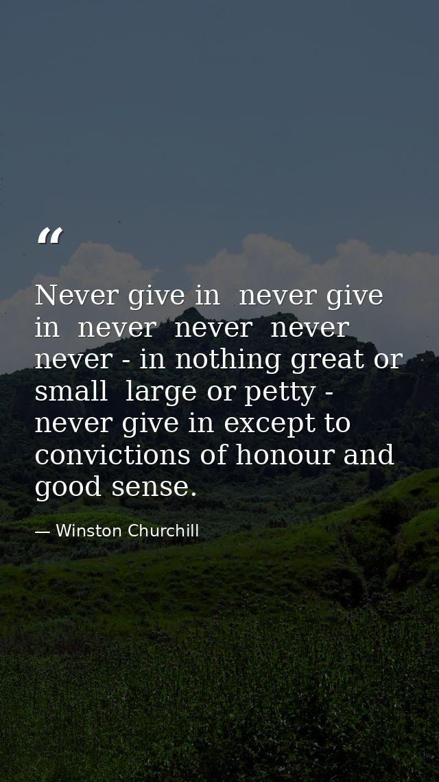 Never give in  never give in  never  never  never  never - in nothing great or small  large or petty - never give in exc — Winston Churchill