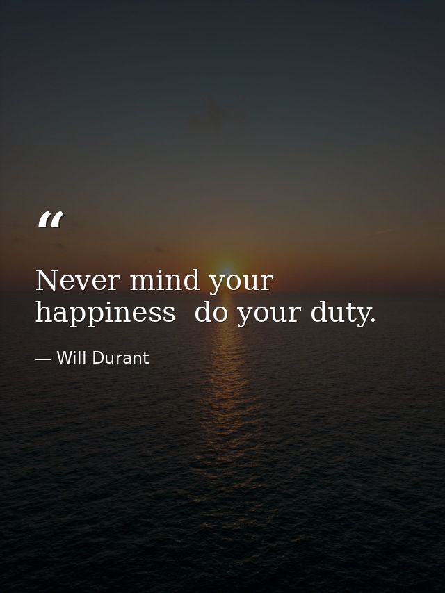 Never mind your happiness  do your duty. — Will Durant