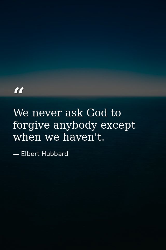 We never ask God to forgive anybody except when we haven't. — Elbert Hubbard