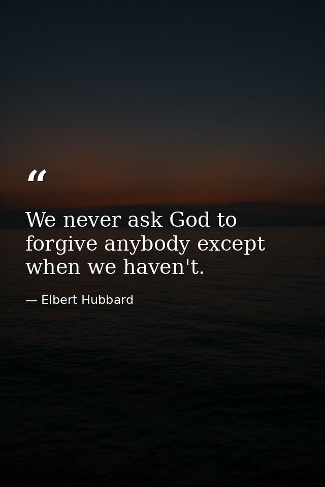 We never ask God to forgive anybody except when we haven't. — Elbert Hubbard