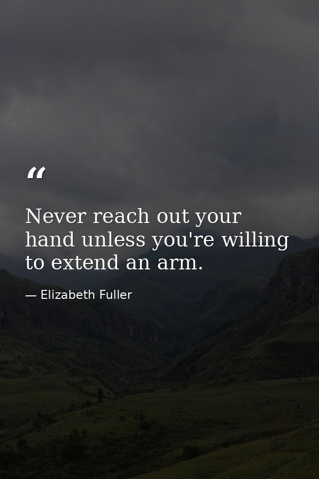 Never reach out your hand unless you're willing to extend an arm. — Elizabeth Fuller