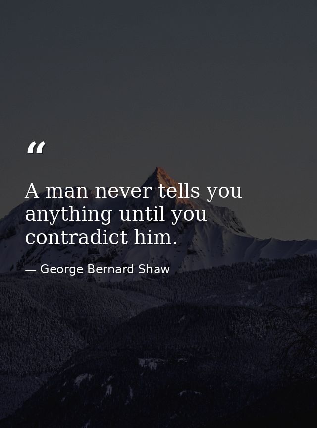 A man never tells you anything until you contradict him. — George Bernard Shaw